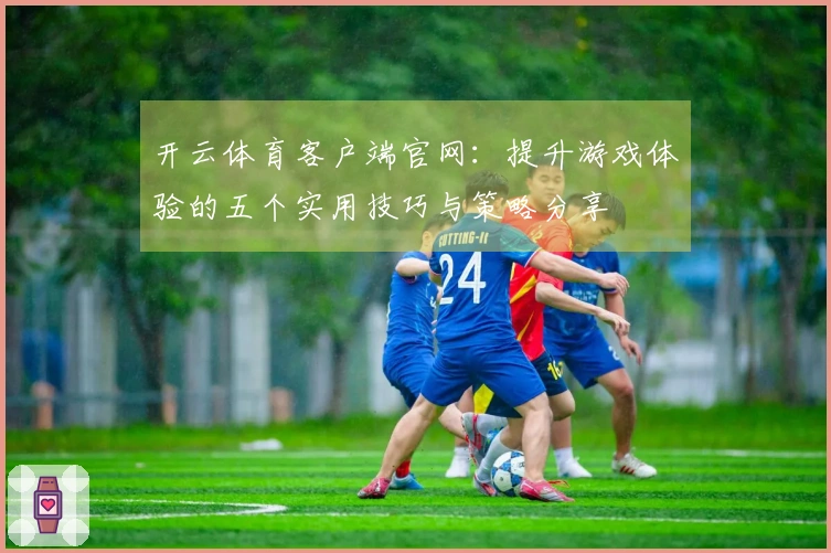 开云体育客户端官网：提升游戏体验的五个实用技巧与策略分享