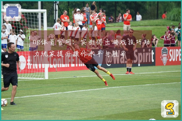 ng体育官网：实测得出游戏技巧助力玩家提升操作水平与胜率