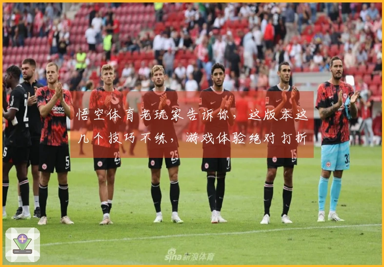 悟空体育老玩家告诉你，这版本这几个技巧不练，游戏体验绝对打折扣！