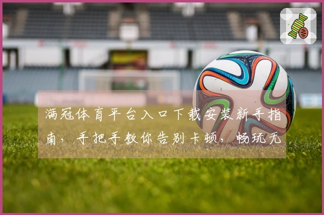 满冠体育平台入口下载安装新手指南，手把手教你告别卡顿，畅玩无忧！