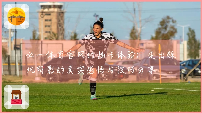 必一体育官网的抽卡体验：走出踩坑阴影的真实感悟与技巧分享