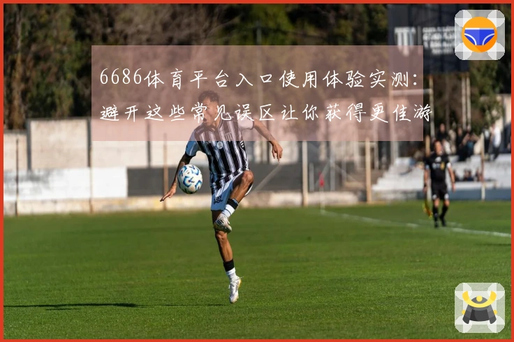6686体育平台入口使用体验实测：避开这些常见误区让你获得更佳游戏体验