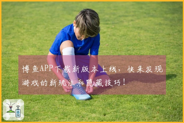 博鱼APP下载新版本上线，快来发现游戏的新玩法和隐藏技巧！