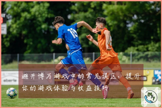 避开博万游戏中的常见误区，提升你的游戏体验与收益技巧