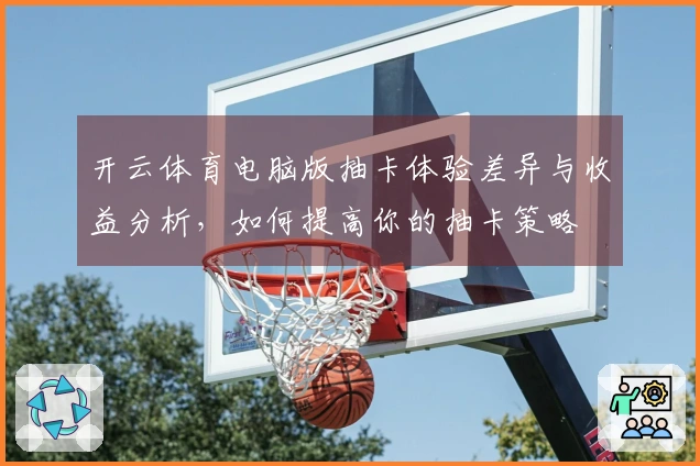 开云体育电脑版抽卡体验差异与收益分析，如何提高你的抽卡策略