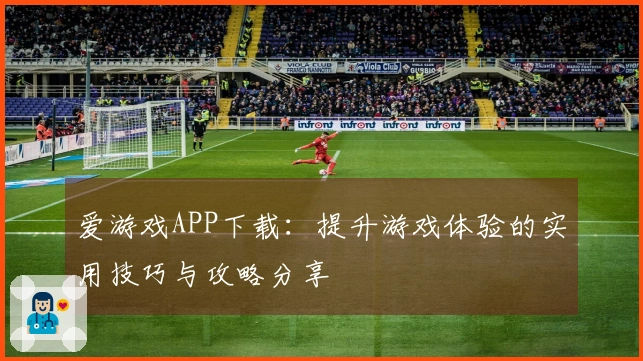 爱游戏APP下载：提升游戏体验的实用技巧与攻略分享