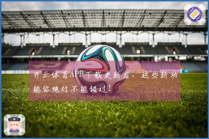开云体育APP下载更新后,这些新功能你绝对不能错过!