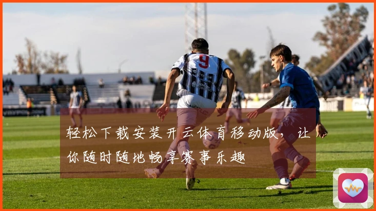 轻松下载安装开云体育移动版，让你随时随地畅享赛事乐趣