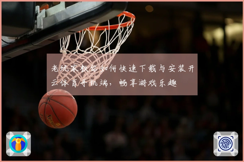 老玩家教你如何快速下载与安装开云体育手机端，畅享游戏乐趣