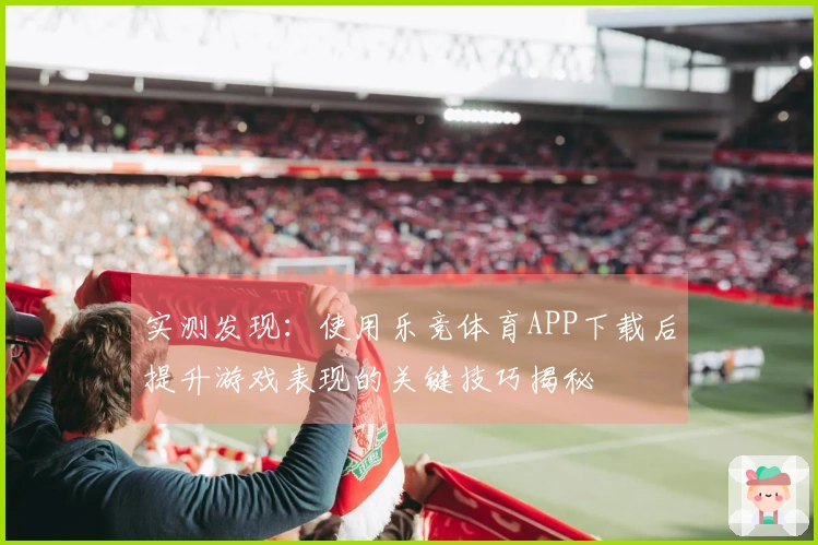 实测发现：使用乐竞体育APP下载后提升游戏表现的关键技巧揭秘