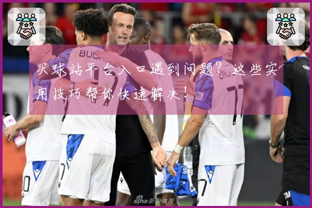 买球站平台入口遇到问题？这些实用技巧帮你快速解决！