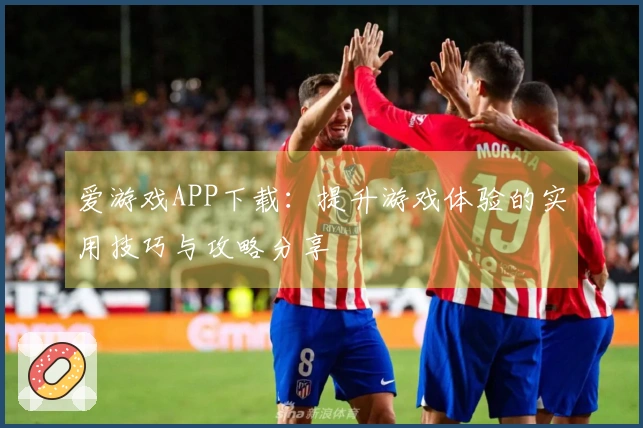 爱游戏APP下载：提升游戏体验的实用技巧与攻略分享