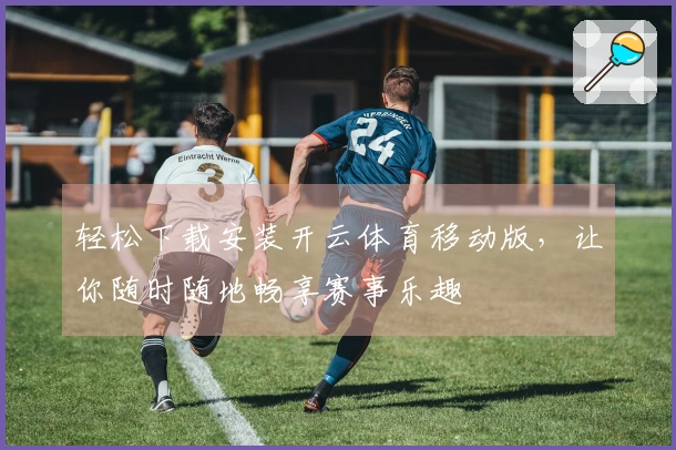 轻松下载安装开云体育移动版，让你随时随地畅享赛事乐趣