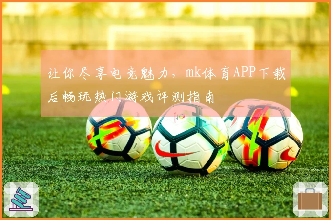 让你尽享电竞魅力，mk体育APP下载后畅玩热门游戏评测指南