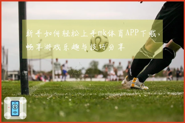 新手如何轻松上手mk体育APP下载,畅享游戏乐趣与技巧分享