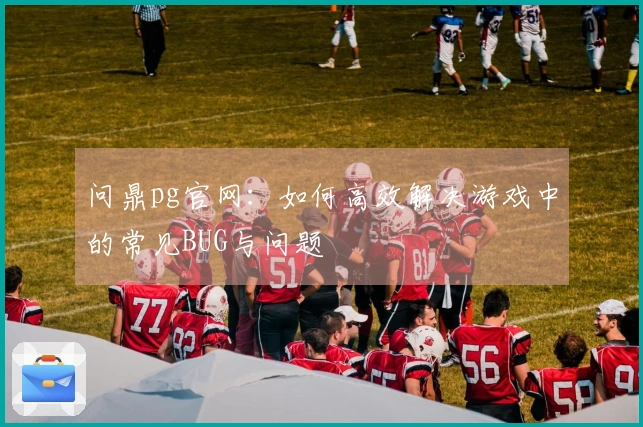 问鼎pg官网：如何高效解决游戏中的常见BUG与问题