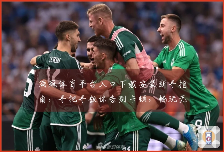 满冠体育平台入口下载安装新手指南，手把手教你告别卡顿，畅玩无忧！