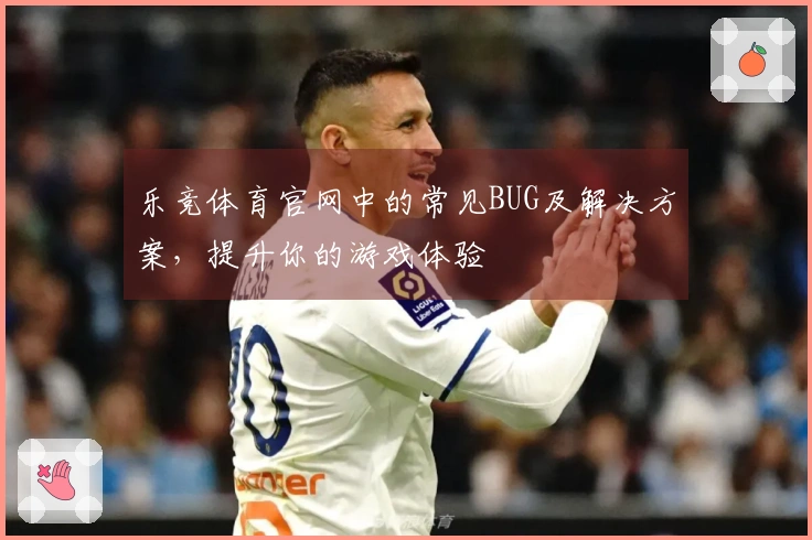 乐竞体育官网中的常见BUG及解决方案，提升你的游戏体验