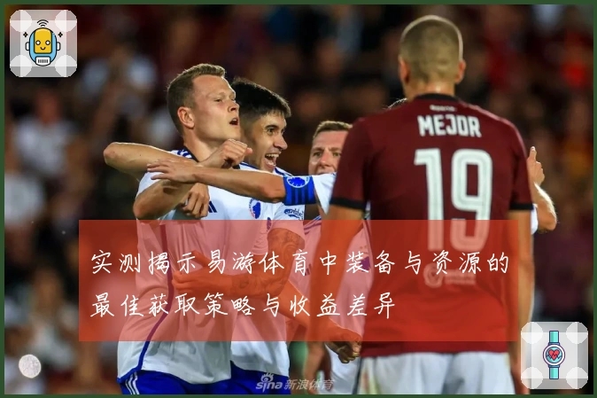 实测揭示易游体育中装备与资源的最佳获取策略与收益差异