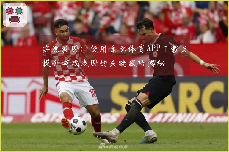 实测发现：使用乐竞体育APP下载后提升游戏表现的关键技巧揭秘