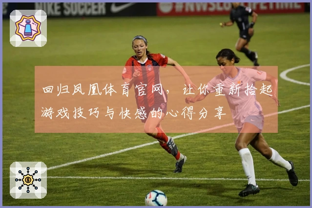 回归凤凰体育官网，让你重新拾起游戏技巧与快感的心得分享