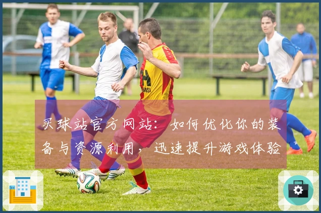 买球站官方网站：如何优化你的装备与资源利用，迅速提升游戏体验！