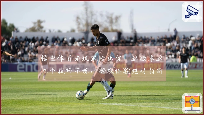 悟空体育老玩家告诉你，这版本这几个技巧不练，游戏体验绝对打折扣！