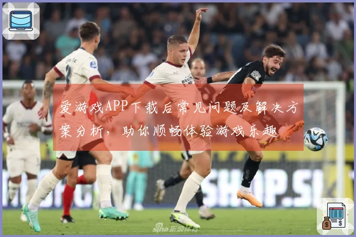 爱游戏APP下载后常见问题及解决方案分析，助你顺畅体验游戏乐趣