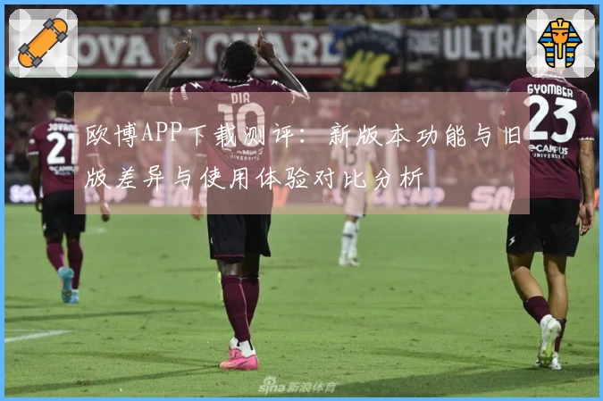 欧博APP下载测评：新版本功能与旧版差异与使用体验对比分析