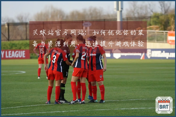 买球站官方网站：如何优化你的装备与资源利用，迅速提升游戏体验！