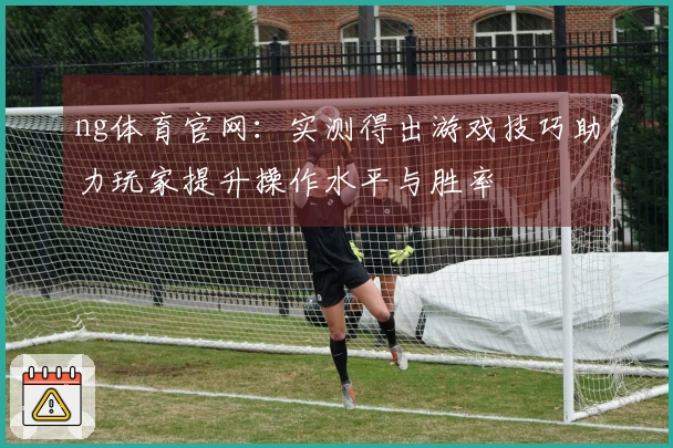 ng体育官网：实测得出游戏技巧助力玩家提升操作水平与胜率