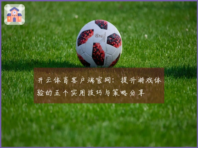 开云体育客户端官网：提升游戏体验的五个实用技巧与策略分享