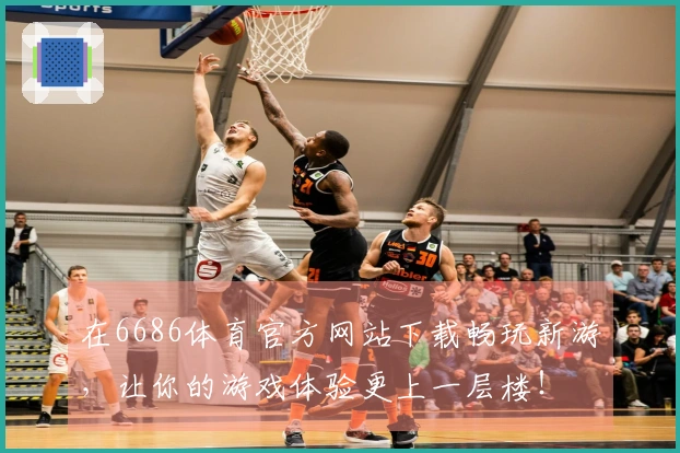 在6686体育官方网站下载畅玩新游，让你的游戏体验更上一层楼！