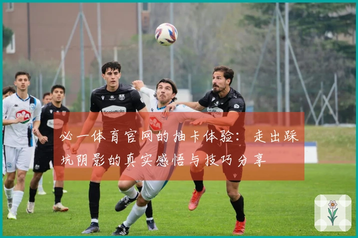 必一体育官网的抽卡体验：走出踩坑阴影的真实感悟与技巧分享