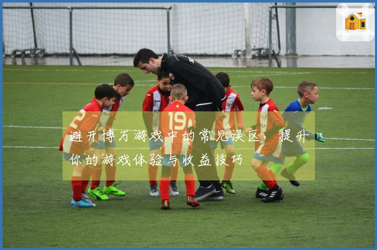 避开博万游戏中的常见误区，提升你的游戏体验与收益技巧