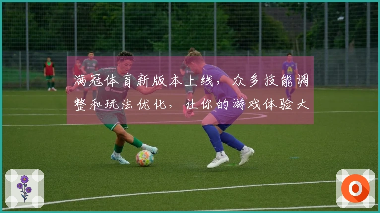 满冠体育新版本上线，众多技能调整和玩法优化，让你的游戏体验大不同